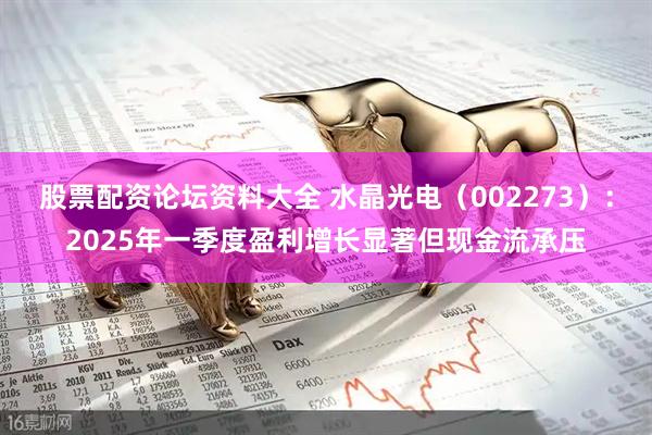 股票配资论坛资料大全 水晶光电（002273）：2025年一季度盈利增长显著但现金流承压