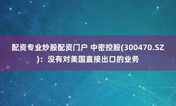 配资专业炒股配资门户 中密控股(300470.SZ)：没有对美国直接出口的业务