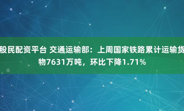 股民配资平台 交通运输部：上周国家铁路累计运输货物7631万吨，环比下降1.71%