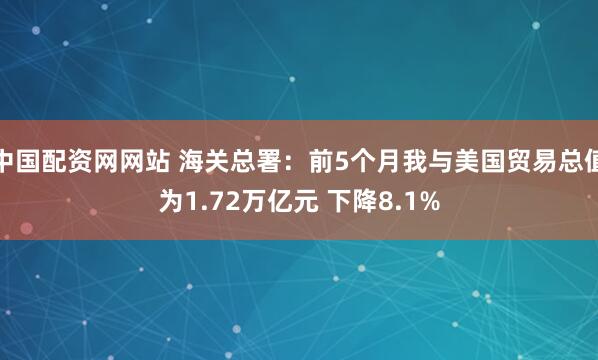 中国配资网网站 海关总署：前5个月我与美国贸易总值为1.72万亿元 下降8.1%