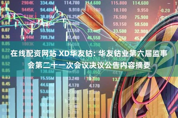 在线配资网站 XD华友钴: 华友钴业第六届监事会第二十一次会议决议公告内容摘要
