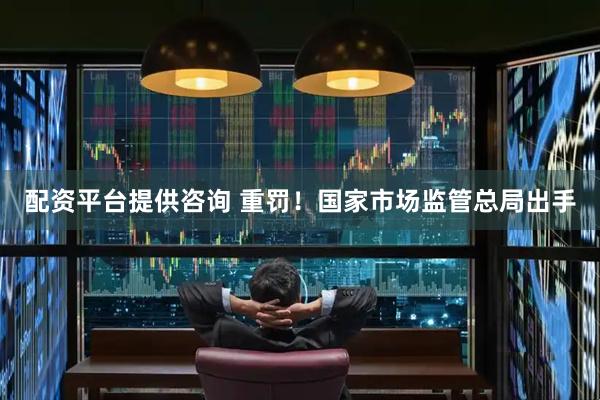 配资平台提供咨询 重罚！国家市场监管总局出手