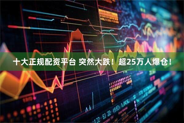 十大正规配资平台 突然大跌！超25万人爆仓！