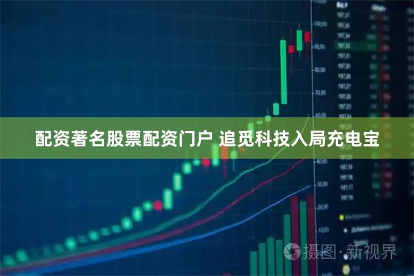 配资著名股票配资门户 追觅科技入局充电宝