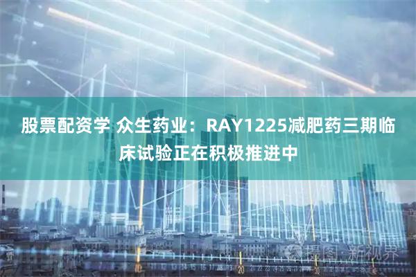 股票配资学 众生药业：RAY1225减肥药三期临床试验正在积极推进中