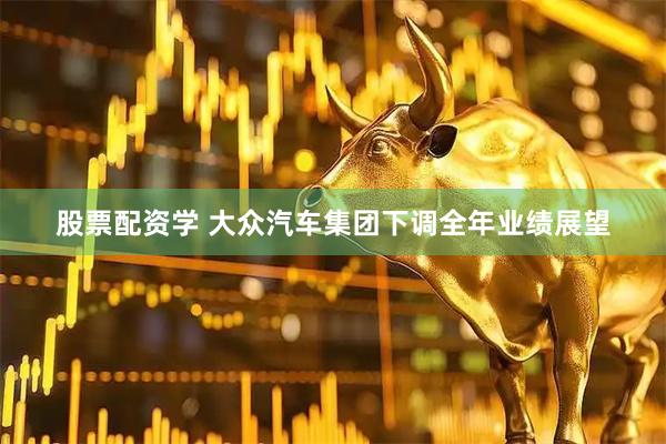 股票配资学 大众汽车集团下调全年业绩展望
