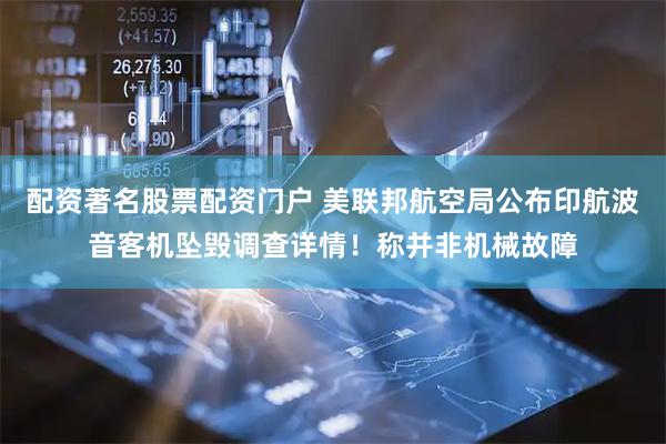 配资著名股票配资门户 美联邦航空局公布印航波音客机坠毁调查详情！称并非机械故障