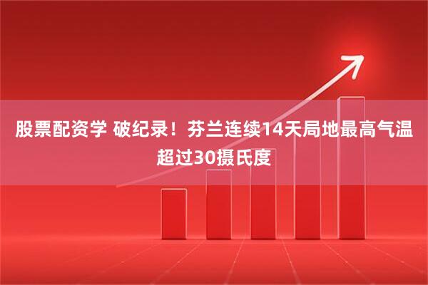 股票配资学 破纪录！芬兰连续14天局地最高气温超过30摄氏度