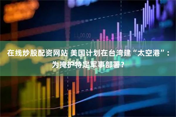 在线炒股配资网站 美国计划在台湾建“太空港”：为掩护特定军事部署？