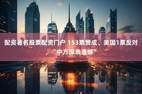 配资著名股票配资门户 153票赞成、美国1票反对，“中方深表遗憾”