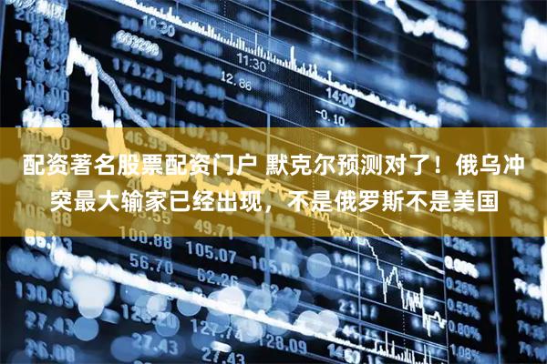 配资著名股票配资门户 默克尔预测对了！俄乌冲突最大输家已经出现，不是俄罗斯不是美国