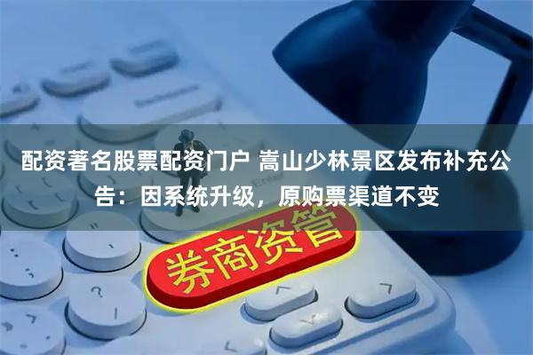 配资著名股票配资门户 嵩山少林景区发布补充公告：因系统升级，原购票渠道不变