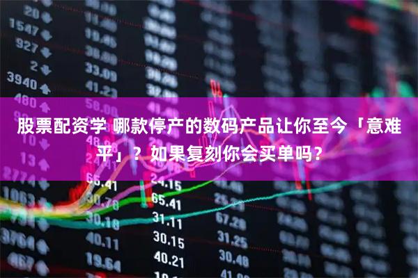 股票配资学 哪款停产的数码产品让你至今「意难平」？如果复刻你会买单吗？