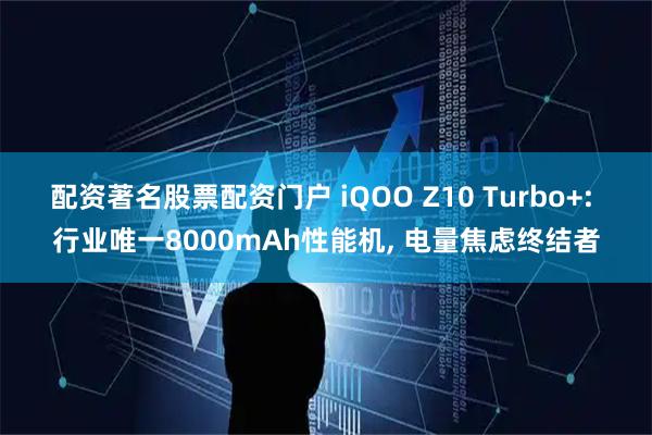 配资著名股票配资门户 iQOO Z10 Turbo+: 行业唯一8000mAh性能机, 电量焦虑终结者