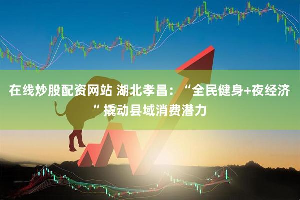 在线炒股配资网站 湖北孝昌：“全民健身+夜经济”撬动县域消费潜力