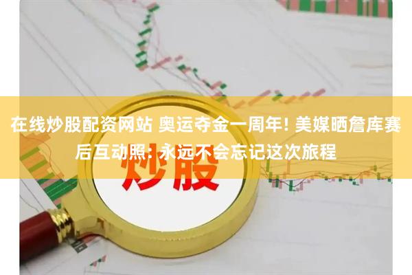 在线炒股配资网站 奥运夺金一周年! 美媒晒詹库赛后互动照: 永远不会忘记这次旅程