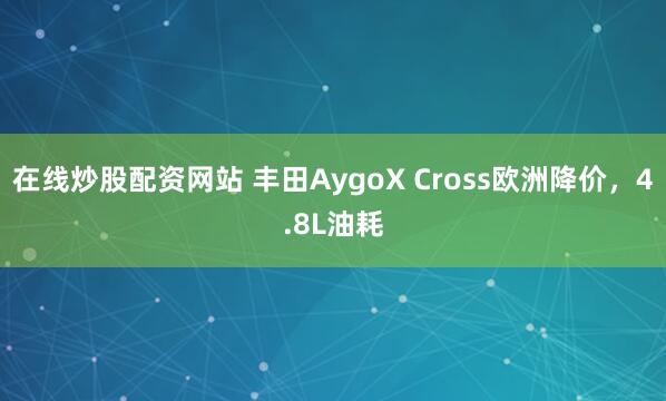 在线炒股配资网站 丰田AygoX Cross欧洲降价，4.8L油耗