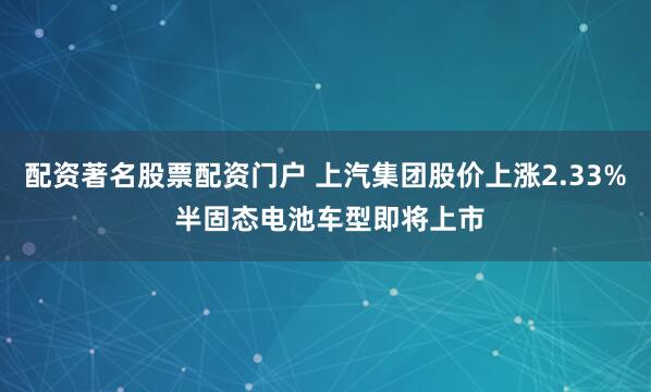 配资著名股票配资门户 上汽集团股价上涨2.33% 半固态电池车型即将上市