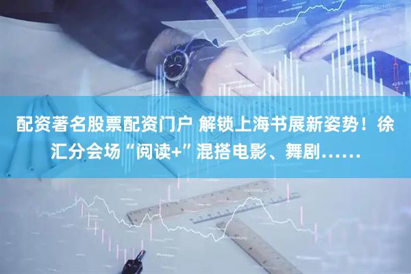 配资著名股票配资门户 解锁上海书展新姿势！徐汇分会场“阅读+”混搭电影、舞剧……