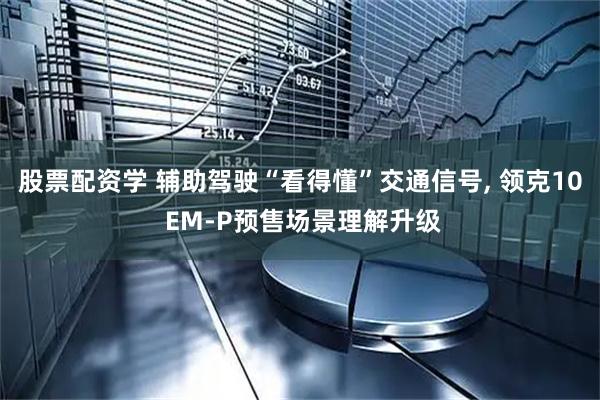股票配资学 辅助驾驶“看得懂”交通信号, 领克10 EM-P预售场景理解升级