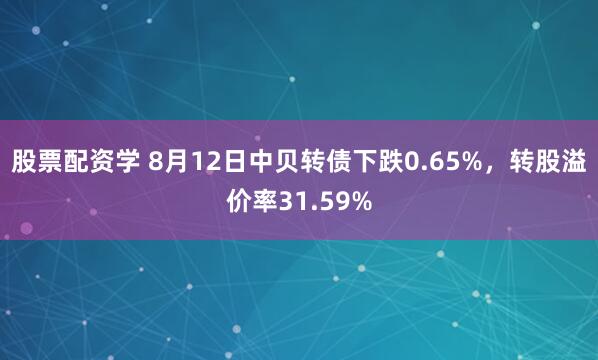 股票配资学 8月12日中贝转债下跌0.65%，转股溢价率31.59%