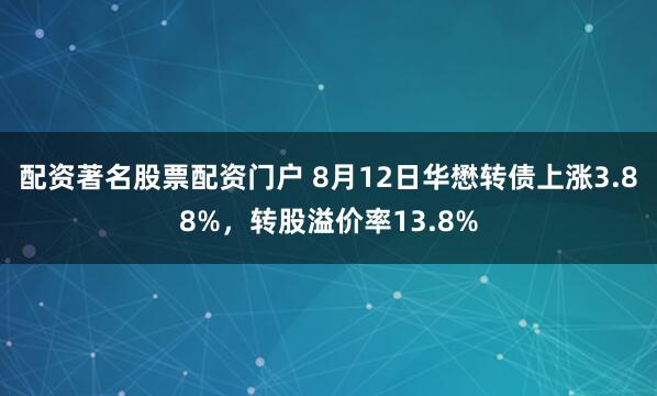 配资著名股票配资门户 8月12日华懋转债上涨3.88%，转股溢价率13.8%