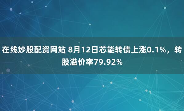 在线炒股配资网站 8月12日芯能转债上涨0.1%，转股溢价率79.92%