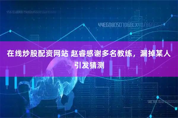 在线炒股配资网站 赵睿感谢多名教练，漏掉某人引发猜测