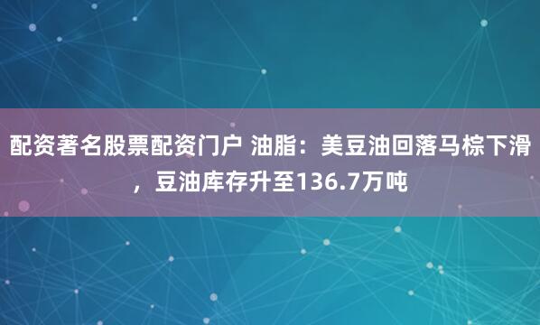配资著名股票配资门户 油脂：美豆油回落马棕下滑，豆油库存升至136.7万吨