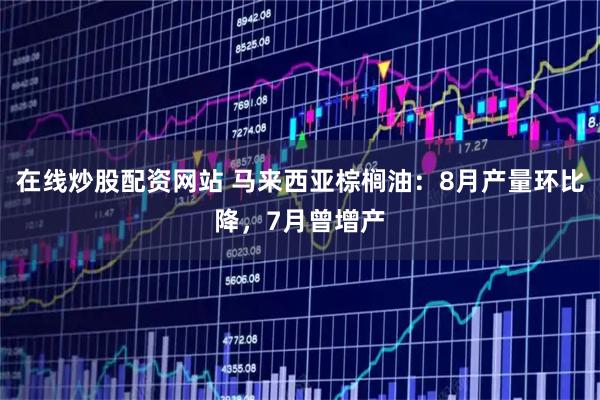 在线炒股配资网站 马来西亚棕榈油：8月产量环比降，7月曾增产