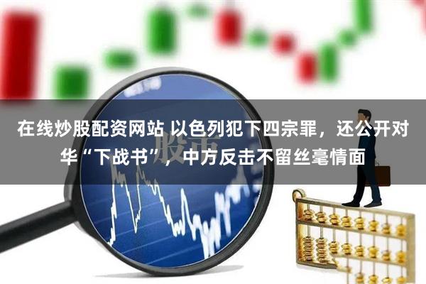 在线炒股配资网站 以色列犯下四宗罪，还公开对华“下战书”，中方反击不留丝毫情面