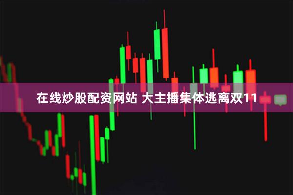 在线炒股配资网站 大主播集体逃离双11