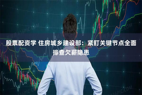 股票配资学 住房城乡建设部：紧盯关键节点全面排查欠薪隐患