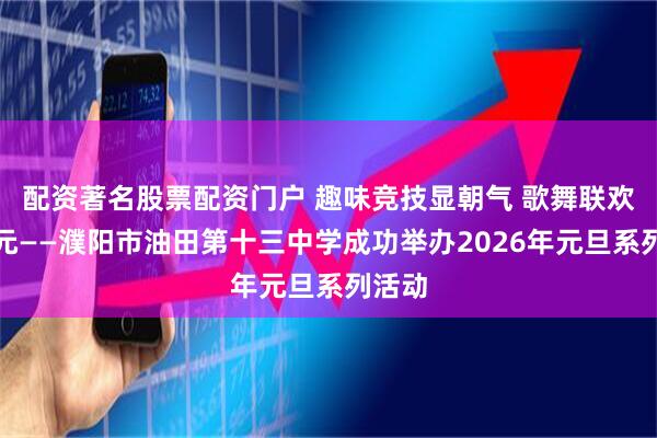 配资著名股票配资门户 趣味竞技显朝气 歌舞联欢庆新元——濮阳市油田第十三中学成功举办2026年元旦系列活动