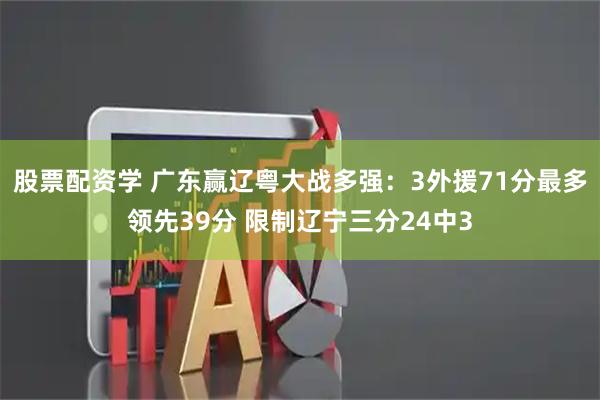 股票配资学 广东赢辽粤大战多强：3外援71分最多领先39分 限制辽宁三分24中3