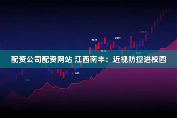 配资公司配资网站 江西南丰：近视防控进校园