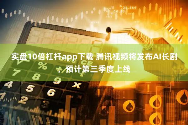 实盘10倍杠杆app下载 腾讯视频将发布AI长剧，预计第三季度上线