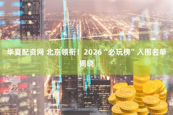 华夏配资网 北京领衔！2026“必玩榜”入围名单揭晓