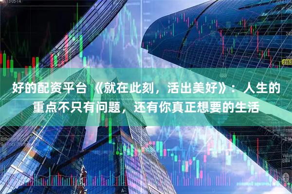 好的配资平台 《就在此刻，活出美好》：人生的重点不只有问题，还有你真正想要的生活
