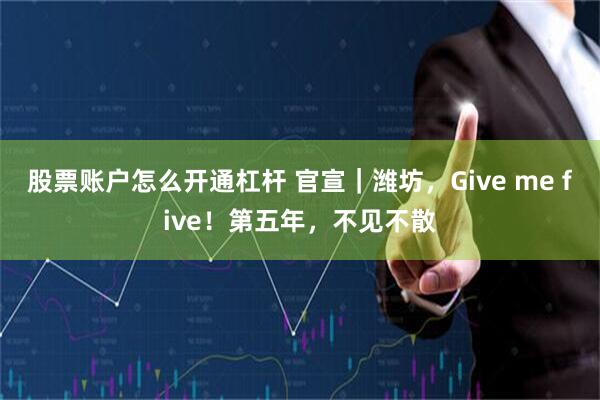股票账户怎么开通杠杆 官宣｜潍坊，Give me five！第五年，不见不散