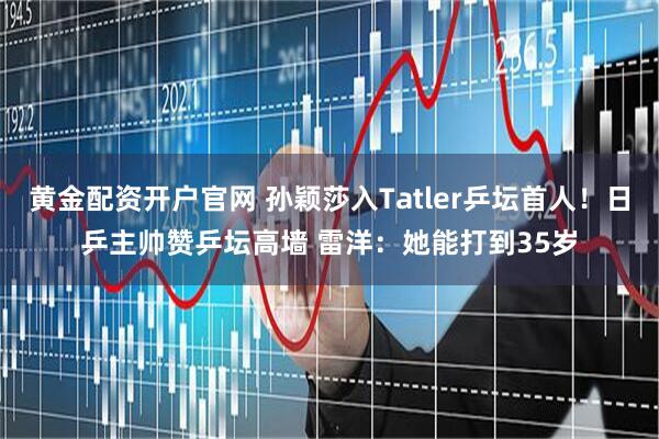 黄金配资开户官网 孙颖莎入Tatler乒坛首人！日乒主帅赞乒坛高墙 雷洋：她能打到35岁