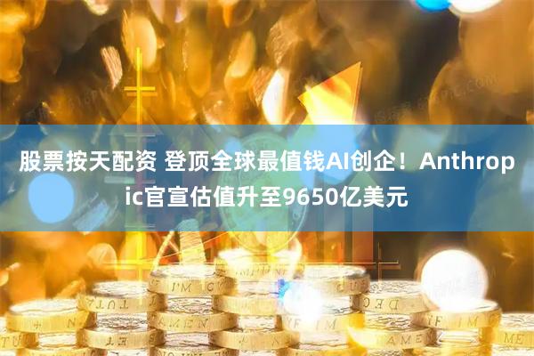 股票按天配资 登顶全球最值钱AI创企！Anthropic官宣估值升至9650亿美元
