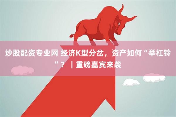 炒股配资专业网 经济K型分岔，资产如何“举杠铃”？｜重磅嘉宾来袭