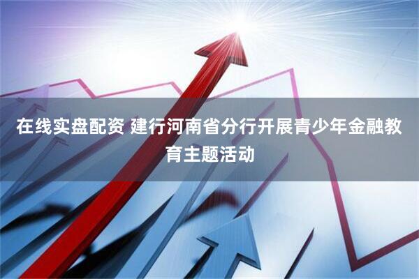在线实盘配资 建行河南省分行开展青少年金融教育主题活动