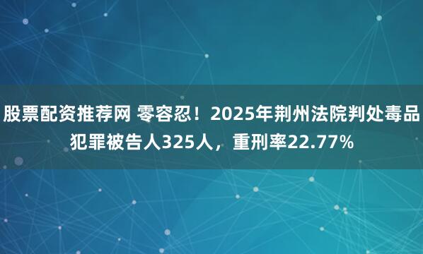 股票配资推荐网 零容忍！2025年荆州法院判处毒品犯罪被告人325人，重刑率22.77%