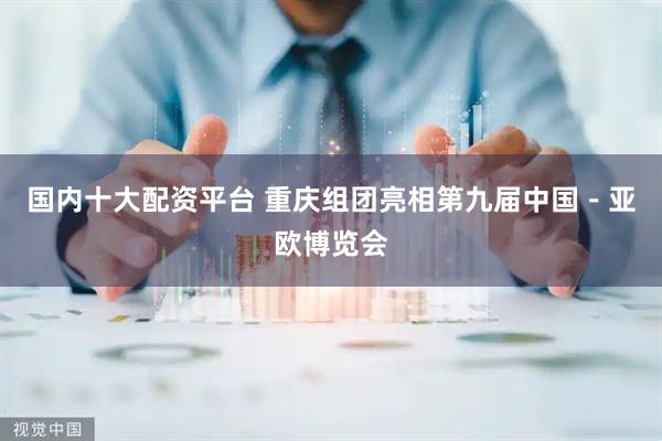 国内十大配资平台 重庆组团亮相第九届中国－亚欧博览会