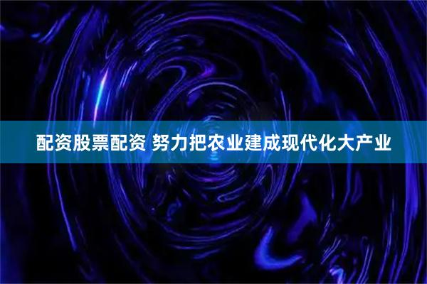 配资股票配资 努力把农业建成现代化大产业