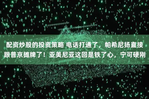 配资炒股的投资策略 电话打通了，帕希尼扬直接跟普京摊牌了！亚美尼亚这回是铁了心，宁可硬刚