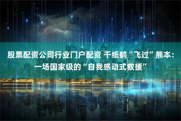 股票配资公司行业门户配资 千纸鹤“飞过”熊本：一场国家级的“自我感动式救援”