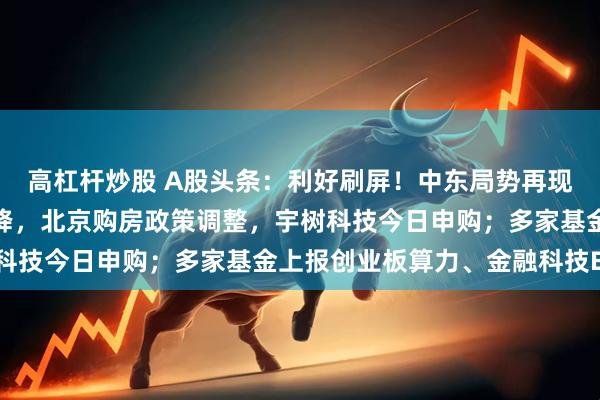 高杠杆炒股 A股头条:利好刷屏!中东局势再现好转,美国加息概率大降,北京购房政策调整,宇树科技今日申购;多家基金上报创业板算力、金融科技ETF